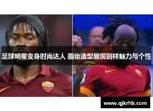 足球明星变身时尚达人 画妆造型展现别样魅力与个性