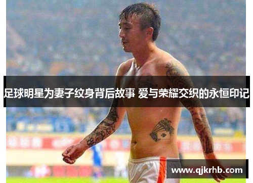 足球明星为妻子纹身背后故事 爱与荣耀交织的永恒印记