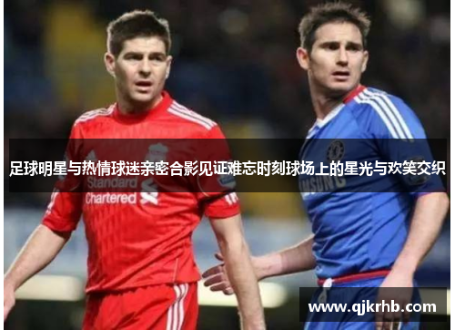 足球明星与热情球迷亲密合影见证难忘时刻球场上的星光与欢笑交织