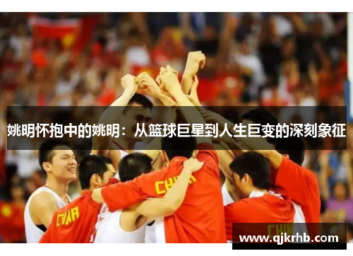 姚明怀抱中的姚明：从篮球巨星到人生巨变的深刻象征