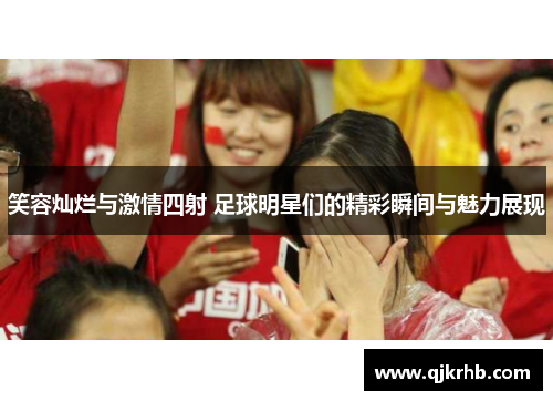 笑容灿烂与激情四射 足球明星们的精彩瞬间与魅力展现