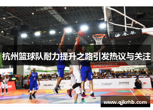 杭州篮球队耐力提升之路引发热议与关注
