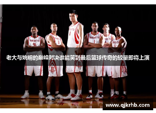 老大与姚明的巅峰对决谁能笑到最后篮球传奇的较量即将上演