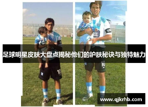足球明星皮肤大盘点揭秘他们的护肤秘诀与独特魅力