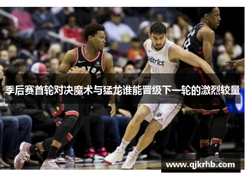 季后赛首轮对决魔术与猛龙谁能晋级下一轮的激烈较量