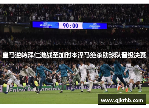 皇马逆转拜仁激战至加时本泽马绝杀助球队晋级决赛