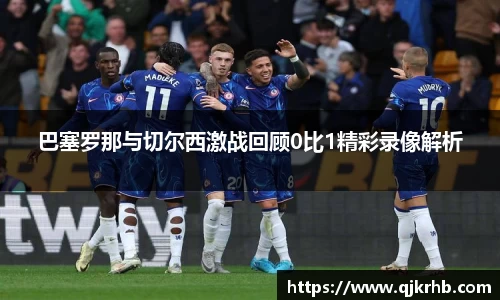 金年会巴塞罗那与切尔西激战回顾0比1精彩录像解析